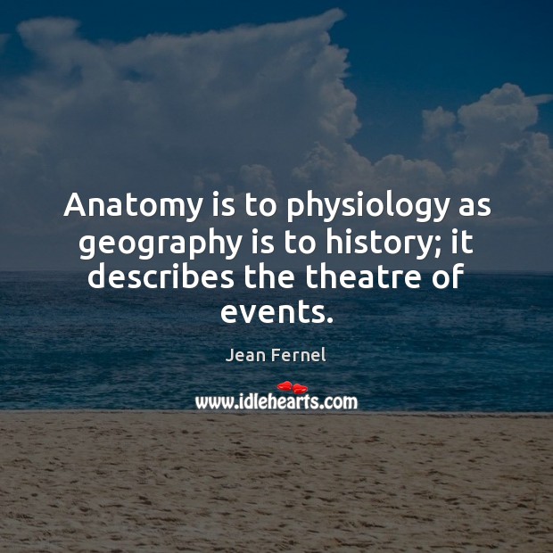 Anatomy is to physiology as geography is to history; it describes the theatre of events. Jean Fernel Picture Quote
