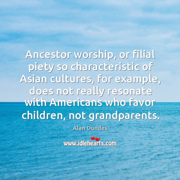 Ancestor worship, or filial piety so characteristic of asian cultures, for example Alan Dundes Picture Quote