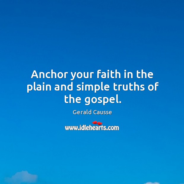 Anchor your faith in the plain and simple truths of the gospel. Gerald Causse Picture Quote