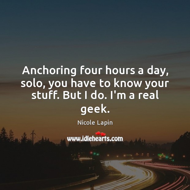 Anchoring four hours a day, solo, you have to know your stuff. But I do. I’m a real geek. Image