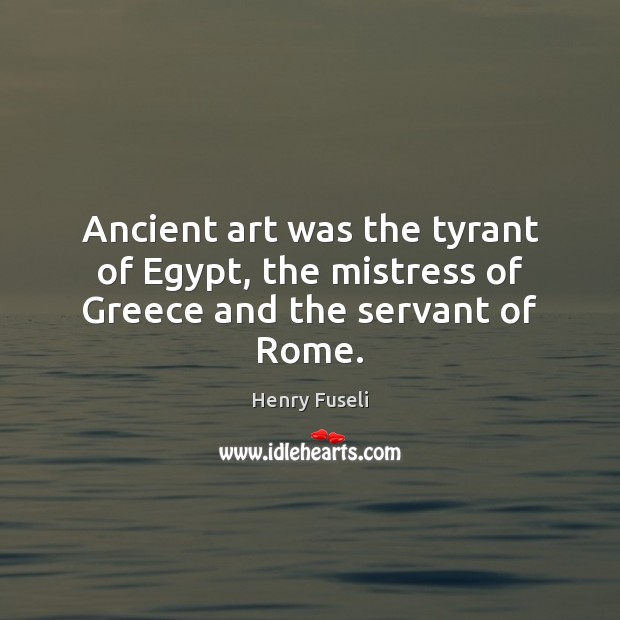 Ancient art was the tyrant of Egypt, the mistress of Greece and the servant of Rome. Image