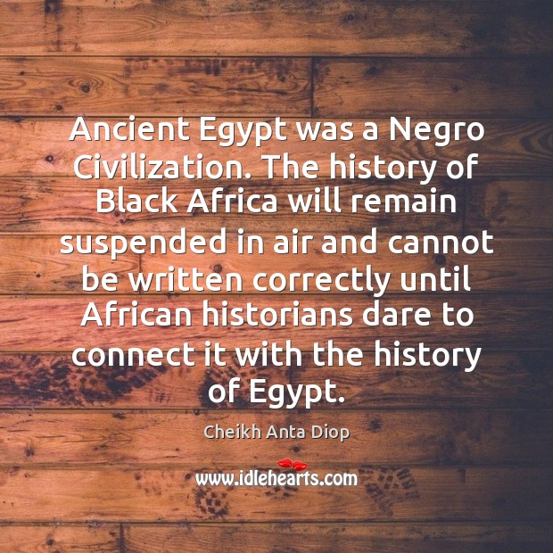 Ancient Egypt was a Negro Civilization. The history of Black Africa will Cheikh Anta Diop Picture Quote