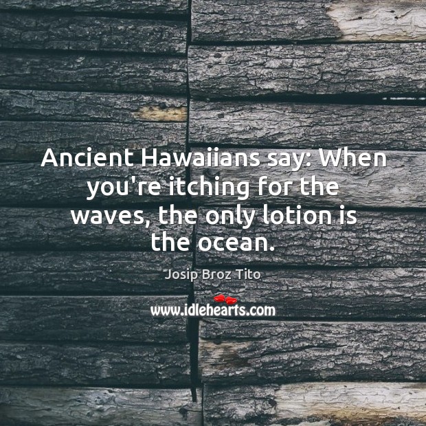 Ancient Hawaiians say: When you’re itching for the waves, the only lotion is the ocean. Josip Broz Tito Picture Quote