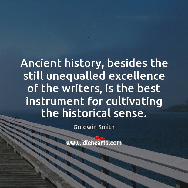 Ancient history, besides the still unequalled excellence of the writers, is the 
