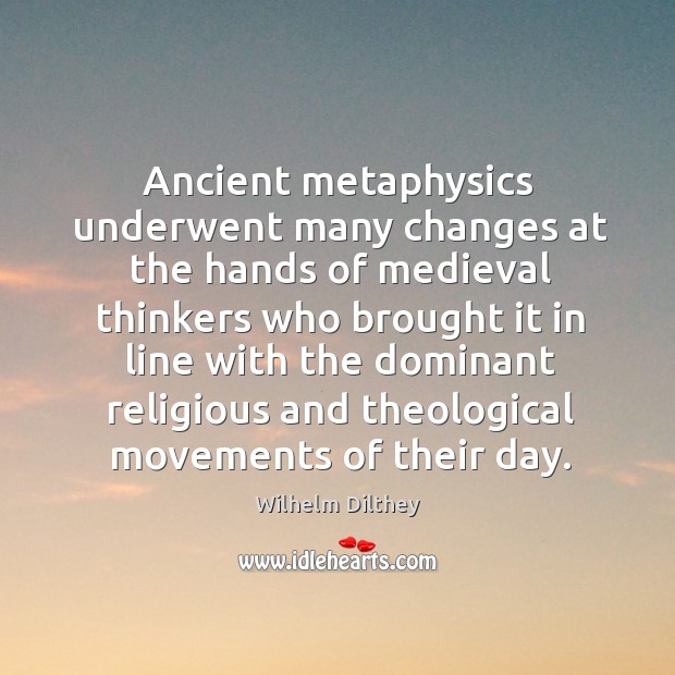 Ancient metaphysics underwent many changes at the hands of medieval thinkers Wilhelm Dilthey Picture Quote