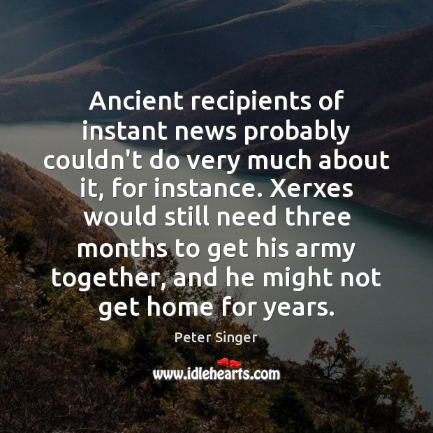 Ancient recipients of instant news probably couldn’t do very much about it, Peter Singer Picture Quote