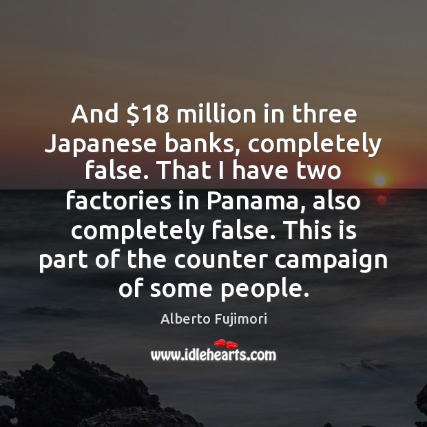 And $18 million in three Japanese banks, completely false. That I have two Alberto Fujimori Picture Quote