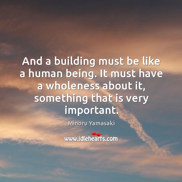 And a building must be like a human being. It must have a wholeness about it, something that is very important. Minoru Yamasaki Picture Quote