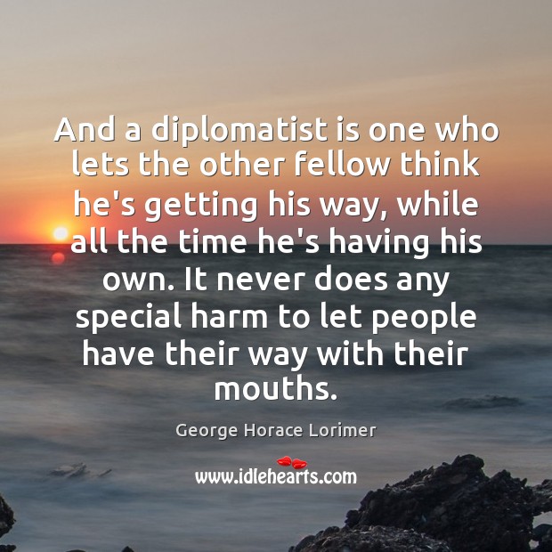 And a diplomatist is one who lets the other fellow think he’s George Horace Lorimer Picture Quote