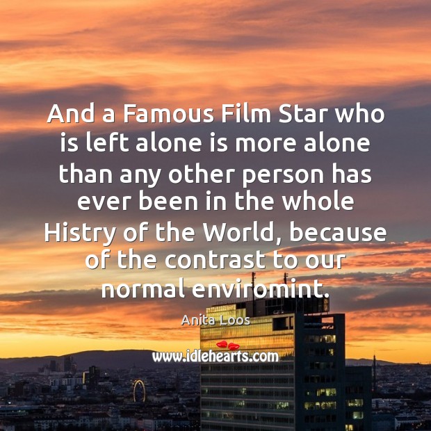And a Famous Film Star who is left alone is more alone Anita Loos Picture Quote