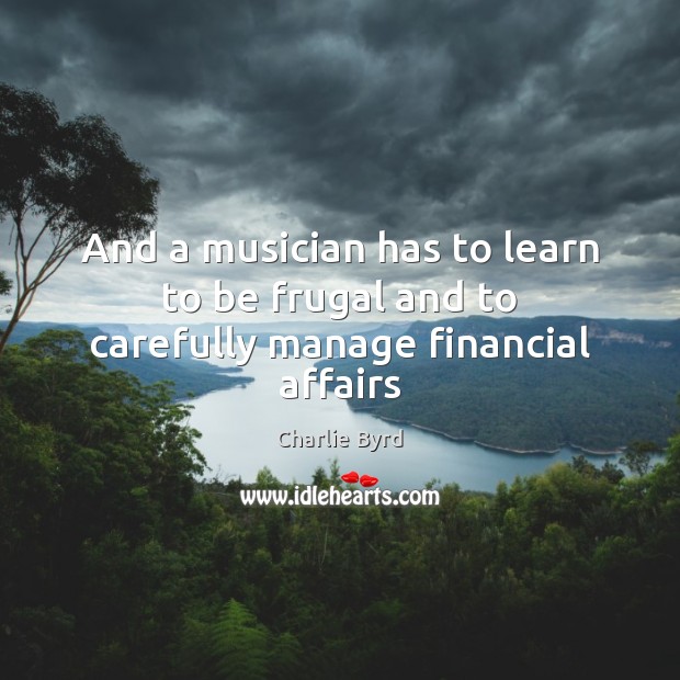And a musician has to learn to be frugal and to carefully manage financial affairs Charlie Byrd Picture Quote