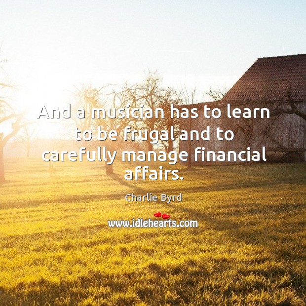 And a musician has to learn to be frugal and to carefully manage financial affairs. Charlie Byrd Picture Quote