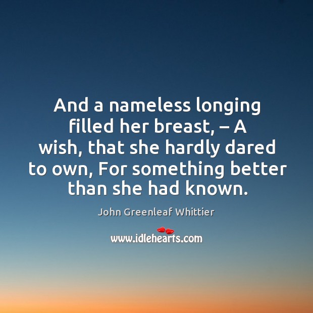 And a nameless longing filled her breast, – a wish, that she hardly dared to own, for something better than she had known. Image