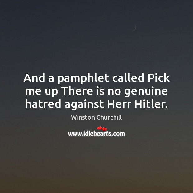 And a pamphlet called Pick me up There is no genuine hatred against Herr Hitler. Winston Churchill Picture Quote