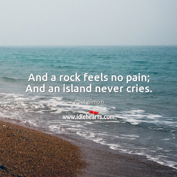 And a rock feels no pain; And an island never cries. Paul Simon Picture Quote