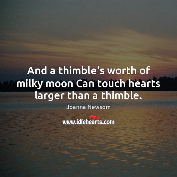 And a thimble’s worth of milky moon Can touch hearts larger than a thimble. Joanna Newsom Picture Quote