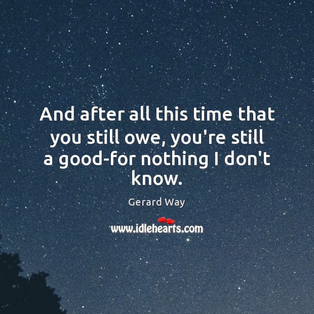 And after all this time that you still owe, you’re still a good-for nothing I don’t know. Image