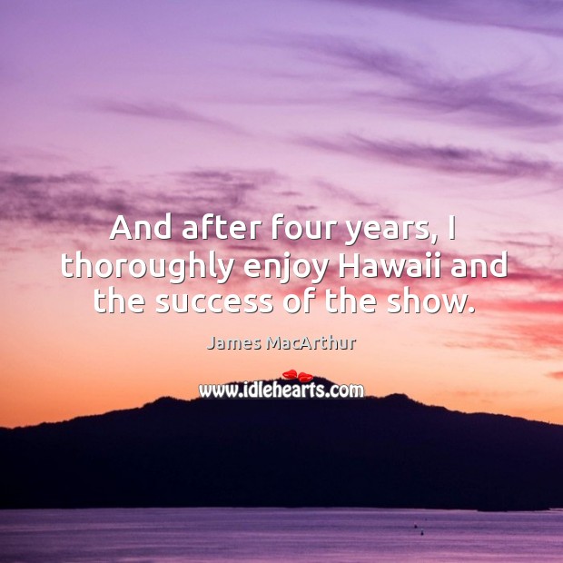 And after four years, I thoroughly enjoy hawaii and the success of the show. James MacArthur Picture Quote