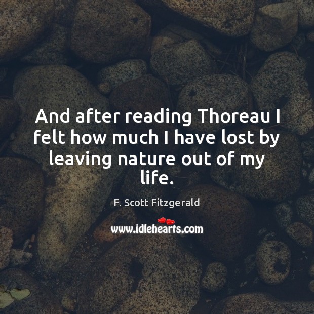 And after reading Thoreau I felt how much I have lost by leaving nature out of my life. F. Scott Fitzgerald Picture Quote