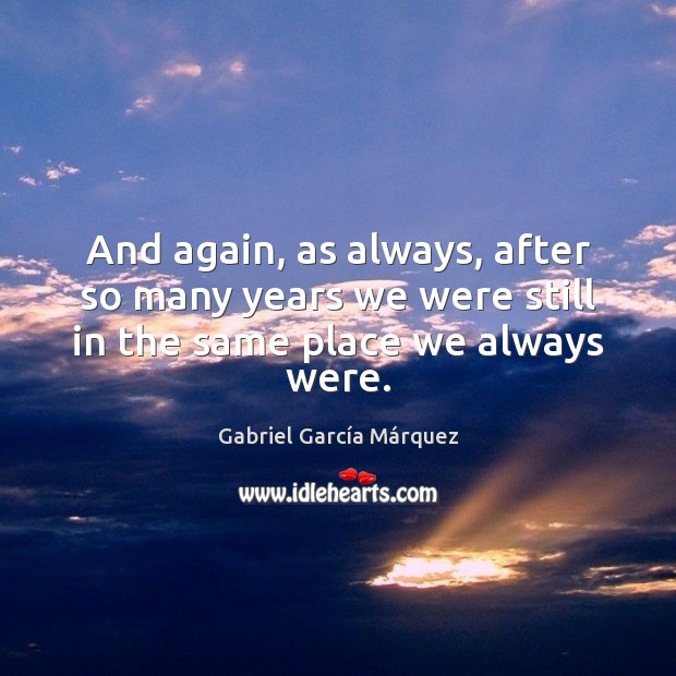 And again, as always, after so many years we were still in the same place we always were. Gabriel García Márquez Picture Quote