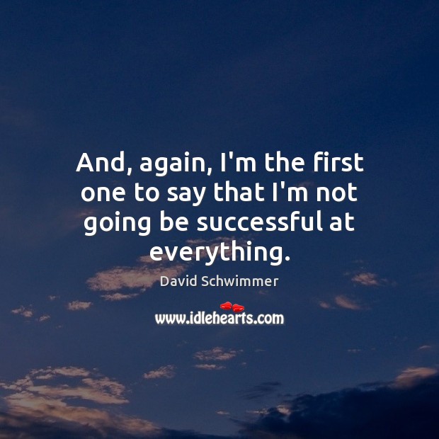 And, again, I’m the first one to say that I’m not going be successful at everything. David Schwimmer Picture Quote