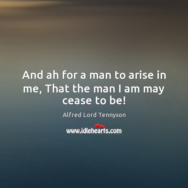 And ah for a man to arise in me, That the man I am may cease to be! Alfred Lord Tennyson Picture Quote