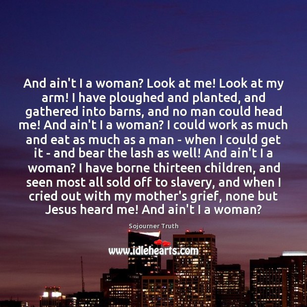 And ain’t I a woman? Look at me! Look at my arm! Sojourner Truth Picture Quote
