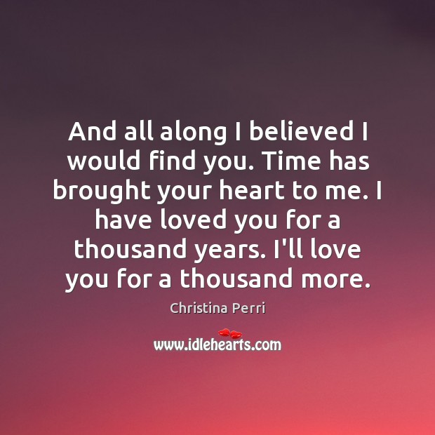 And all along I believed I would find you. Time has brought Christina Perri Picture Quote
