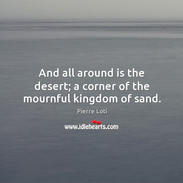And all around is the desert; a corner of the mournful kingdom of sand. Pierre Loti Picture Quote