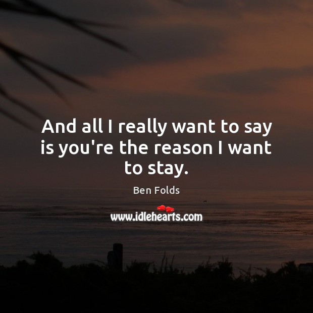 And all I really want to say is you’re the reason I want to stay. Ben Folds Picture Quote