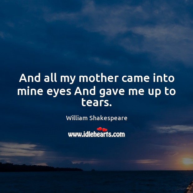 And all my mother came into mine eyes And gave me up to tears. William Shakespeare Picture Quote