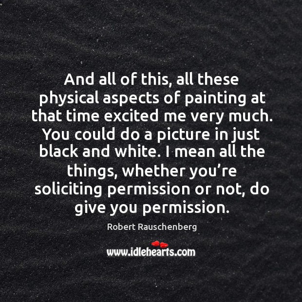 And all of this, all these physical aspects of painting at that time excited me very much. Robert Rauschenberg Picture Quote