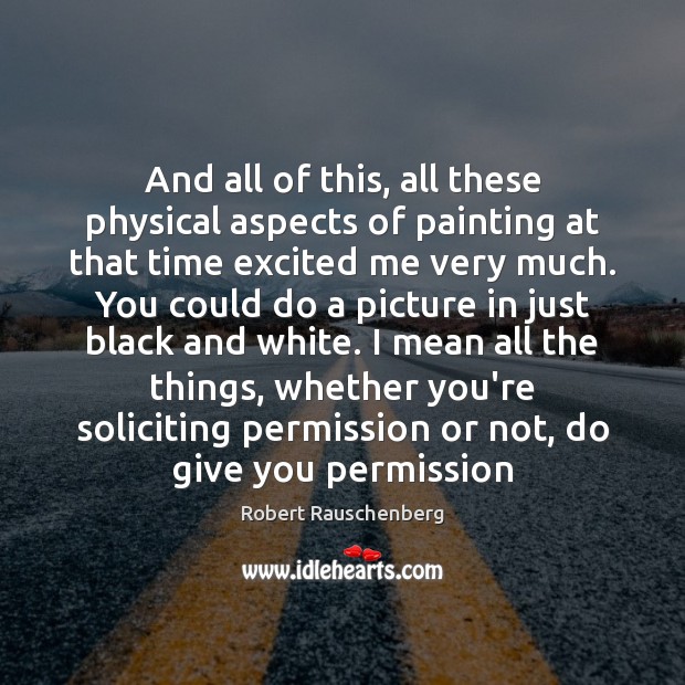 And all of this, all these physical aspects of painting at that Robert Rauschenberg Picture Quote