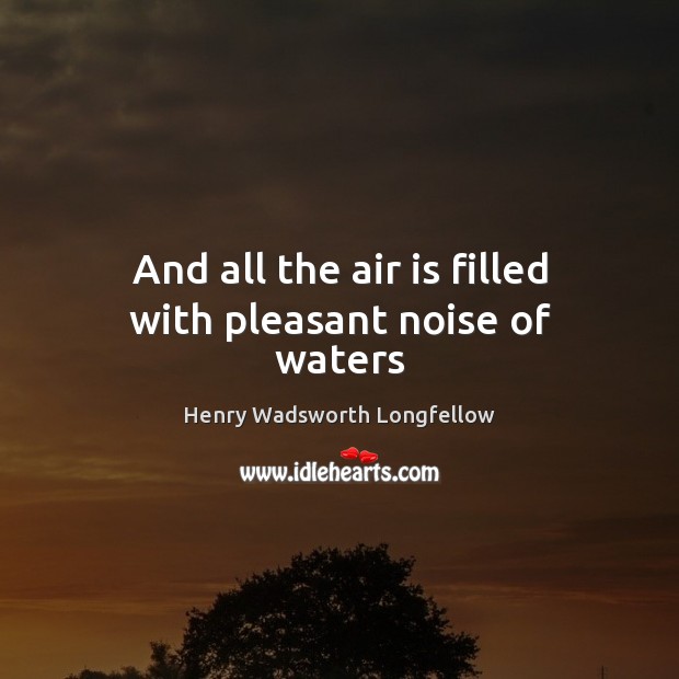 And all the air is filled with pleasant noise of waters Henry Wadsworth Longfellow Picture Quote