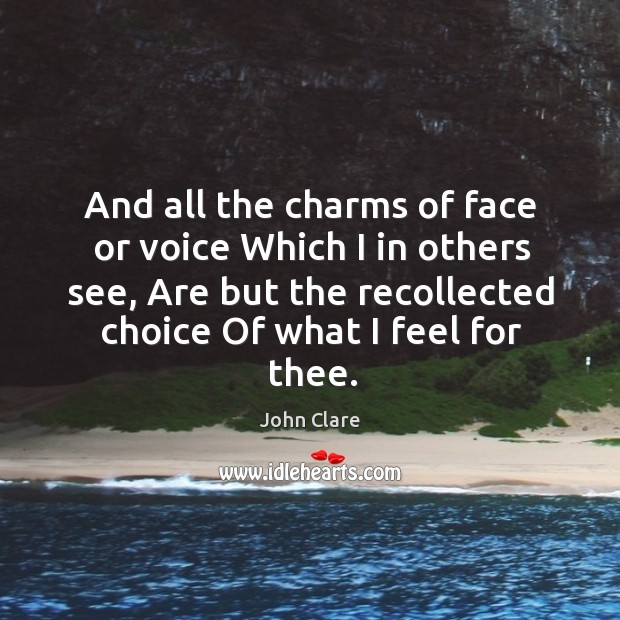 And all the charms of face or voice which I in others see, are but the recollected choice of what I feel for thee. John Clare Picture Quote
