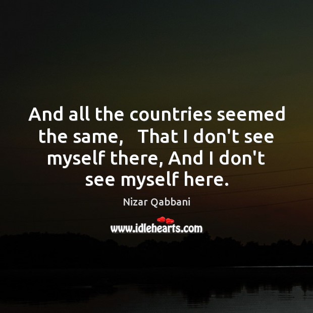 And all the countries seemed the same,   That I don’t see myself Nizar Qabbani Picture Quote