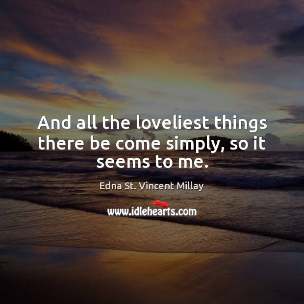 And all the loveliest things there be come simply, so it seems to me. Edna St. Vincent Millay Picture Quote