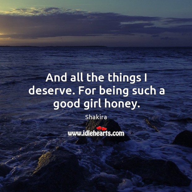 And all the things I deserve. For being such a good girl honey. Shakira Picture Quote