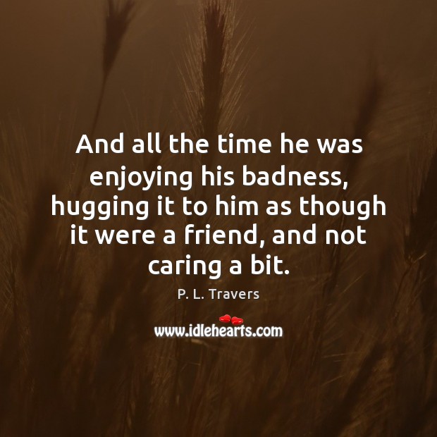 And all the time he was enjoying his badness, hugging it to P. L. Travers Picture Quote