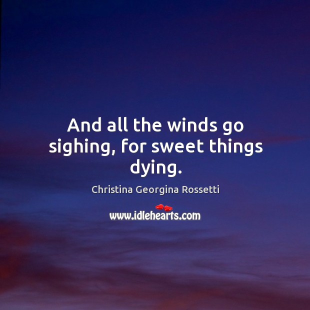 And all the winds go sighing, for sweet things dying. Christina Georgina Rossetti Picture Quote