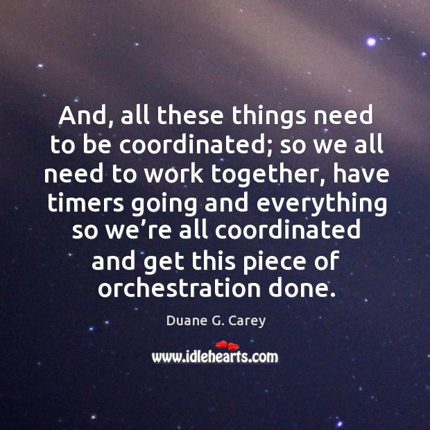 And, all these things need to be coordinated; so we all need to work together Duane G. Carey Picture Quote