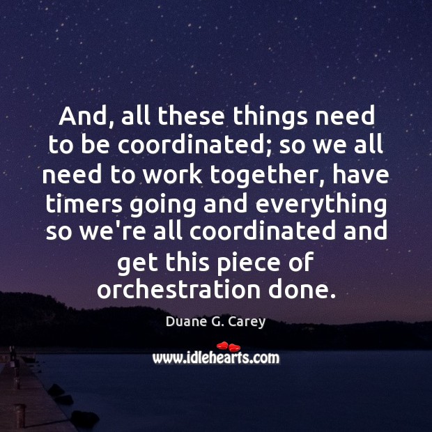 And, all these things need to be coordinated; so we all need Duane G. Carey Picture Quote
