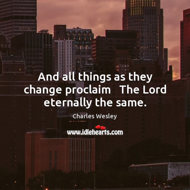 And all things as they change proclaim   The Lord eternally the same. Charles Wesley Picture Quote