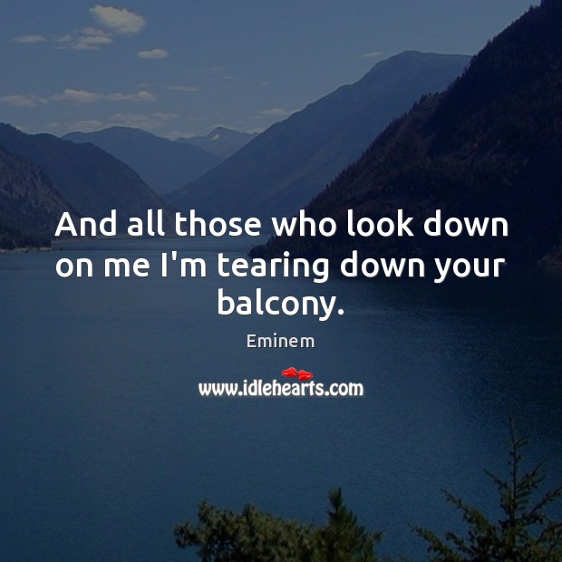 And all those who look down on me I’m tearing down your balcony. Eminem Picture Quote