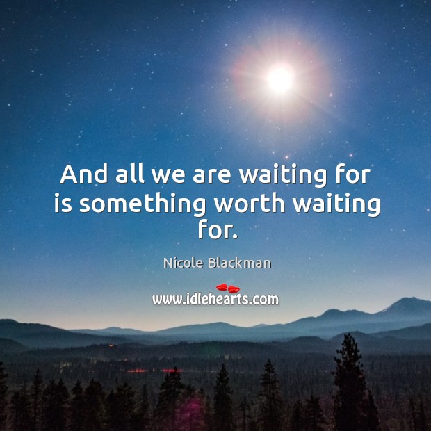 And all we are waiting for is something worth waiting for. Image