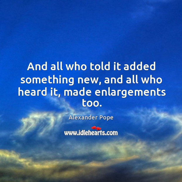 And all who told it added something new, and all who heard it, made enlargements too. Alexander Pope Picture Quote