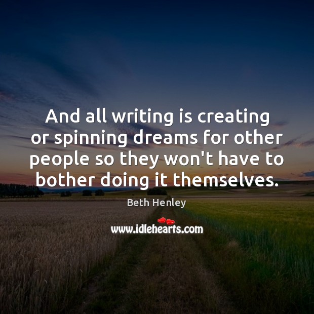 And all writing is creating or spinning dreams for other people so Beth Henley Picture Quote