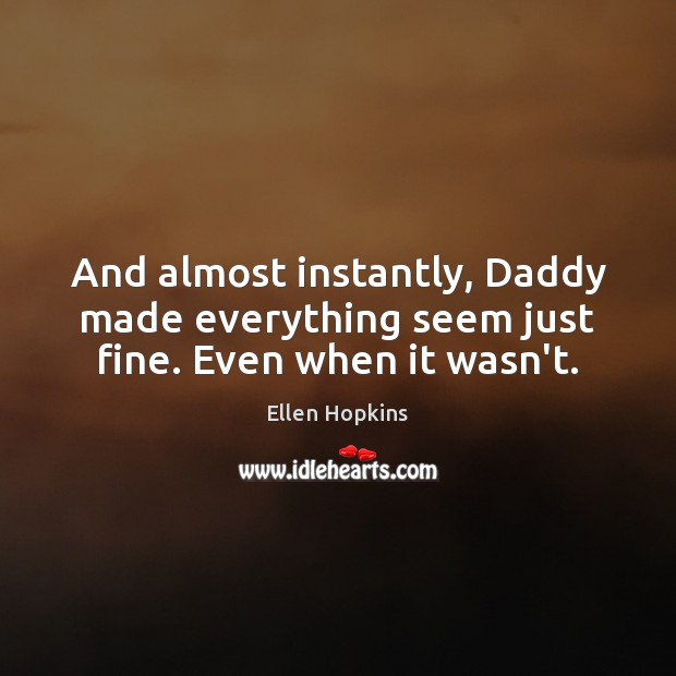 And almost instantly, Daddy made everything seem just fine. Even when it wasn’t. Ellen Hopkins Picture Quote