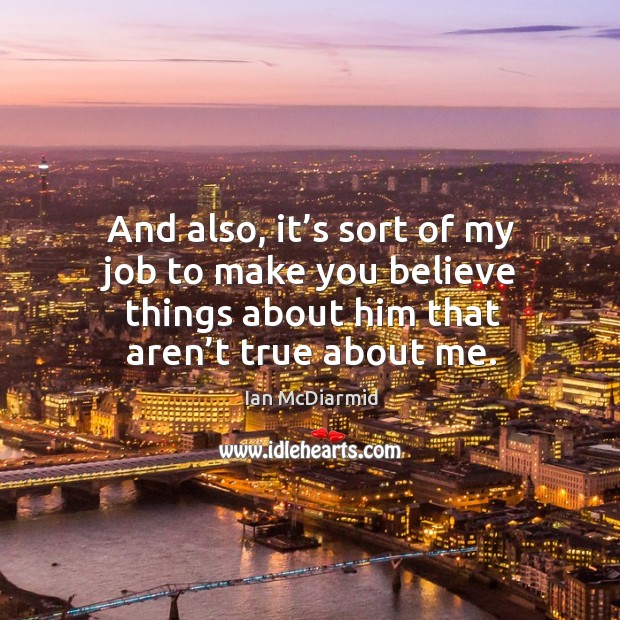 And also, it’s sort of my job to make you believe things about him that aren’t true about me. Ian McDiarmid Picture Quote