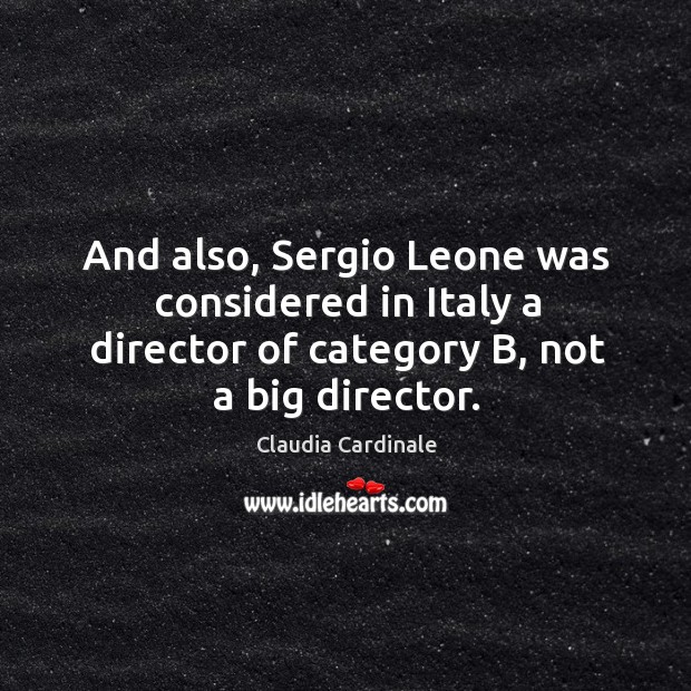 And also, sergio leone was considered in italy a director of category b, not a big director. Claudia Cardinale Picture Quote